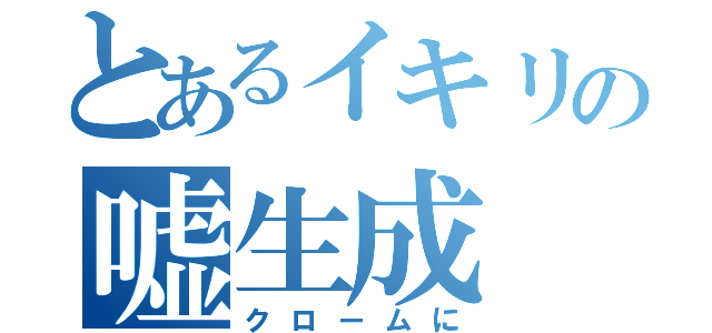 とあるイキリの嘘生成（クロームに）