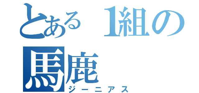 とある１組の馬鹿（ジーニアス）