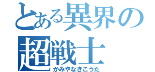 とある異界の超戦士（かみやなぎこうた）