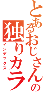 とあるおじさんの独りカラ（インデックス）