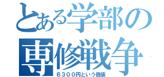 とある学部の専修戦争（６３００円という価値）