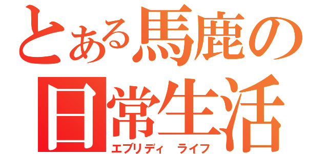 とある馬鹿の日常生活（エブリディ　ライフ）