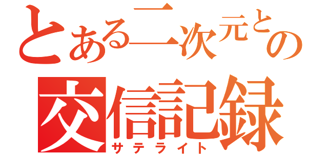 とある二次元との交信記録（サテライト）