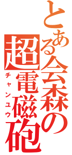 とある会森の超電磁砲（チャンユウ）