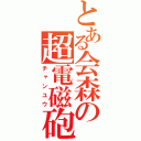 とある会森の超電磁砲（チャンユウ）