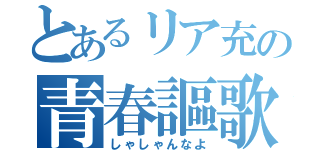 とあるリア充の青春謳歌（しゃしゃんなよ）