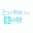 とある和菓子の氷砂糖（コンペイトォ）