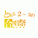 とある２－３の合唱祭（絶対金賞）