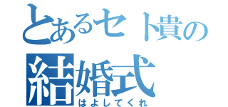 とあるセト貴の結婚式（はよしてくれ）