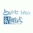 とあるセト貴の結婚式（はよしてくれ）