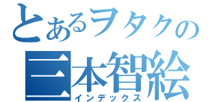 とあるヲタクの三本智絵（インデックス）