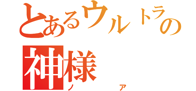 とあるウルトラマンの神様（ノア）