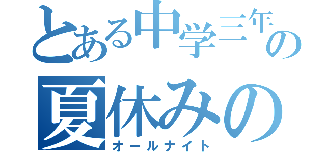 とある中学三年生（男子）の夏休みの過ごし方（オールナイト）