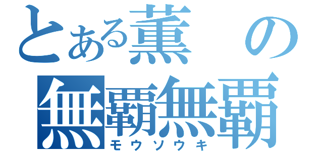 とある薫の無覇無覇（モウソウキ）