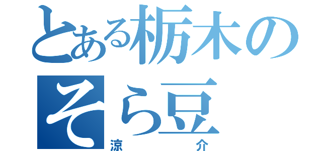 とある栃木のそら豆（涼介）