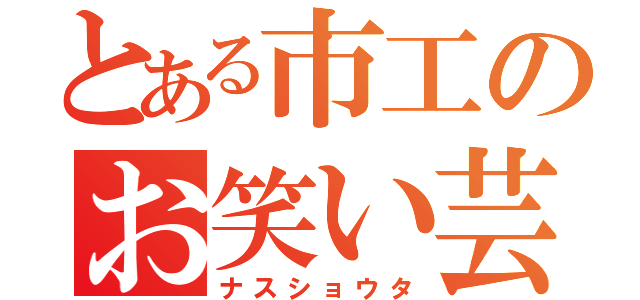 とある市工のお笑い芸人（ナスショウタ）