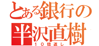 とある銀行の半沢直樹（１０倍返し）