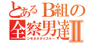 とあるＢ組の全察男達Ⅱ（シモネタダイスキー）