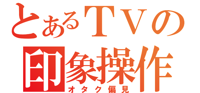 とあるＴＶの印象操作（オタク偏見）