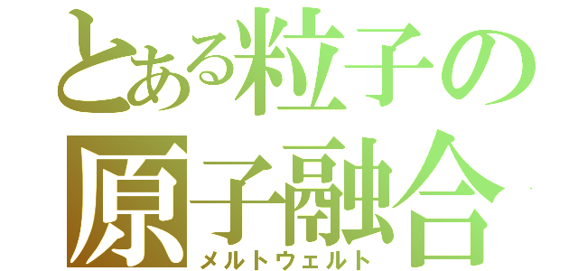 とある粒子の原子融合（メルトウェルト）