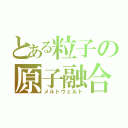 とある粒子の原子融合（メルトウェルト）