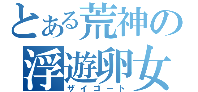 とある荒神の浮遊卵女（ザイゴート）