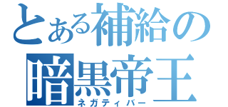 とある補給の暗黒帝王（ネガティバー）