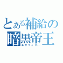 とある補給の暗黒帝王（ネガティバー）