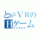 とあるＶＲのＨゲーム（まだ未完成）