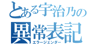 とある宇治乃の異常表記（エラージェンダー）