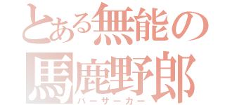 とある無能の馬鹿野郎（バーサーカー）