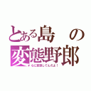 とある島の変態野郎（なに妄想してんだよ！）