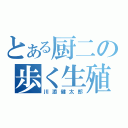 とある厨二の歩く生殖器（川添健太郎）