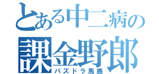 とある中二病の課金野郎（パズドラ馬鹿）