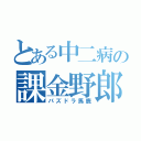 とある中二病の課金野郎（パズドラ馬鹿）