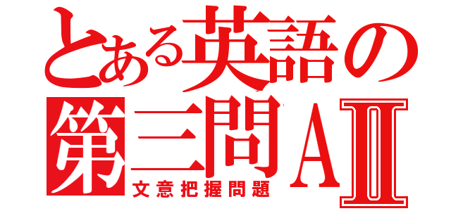 とある英語の第三問ＡⅡ（文意把握問題）