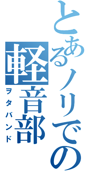 とあるノリでの軽音部（ヲタバンド）