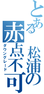 とある 松浦の赤点不可避（ダウングレード）