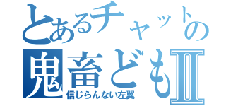 とあるチャットの鬼畜どもⅡ（信じらんない左翼）