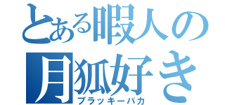 とある暇人の月狐好き（ブラッキーバカ）