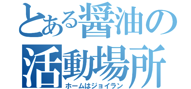 とある醤油の活動場所（ホームはジョイラン）