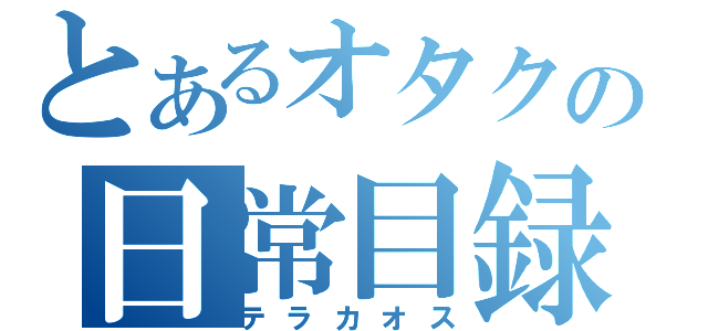 とあるオタクの日常目録（テラカオス）