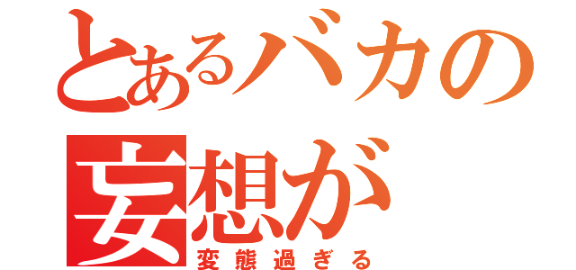 とあるバカの妄想が（変態過ぎる）