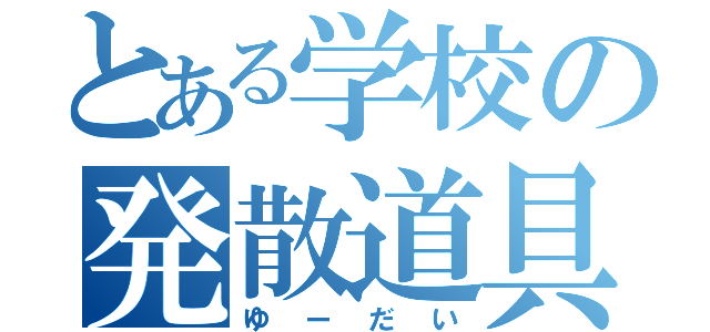 とある学校の発散道具（ゆーだい）