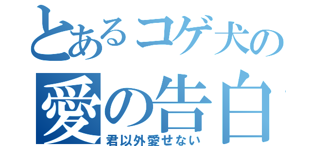 とあるコゲ犬の愛の告白（君以外愛せない）