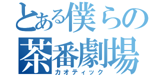 とある僕らの茶番劇場（カオティック）