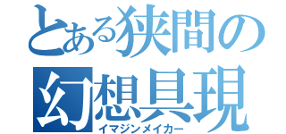 とある狭間の幻想具現（イマジンメイカー）