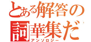 とある解答の詞華集だ（アンソロジー）