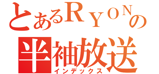 とあるＲＹＯＮの半袖放送（インデックス）