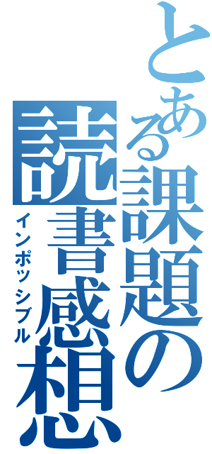 とある課題の読書感想文（インポッシブル）